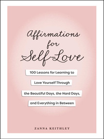 Affirmations for Self-Love (100 Lessons for Learning to Love Yourself Through the Beautiful Days, the Hard Days, and Everything in Between) by Zanna Keithley, 9781507224342