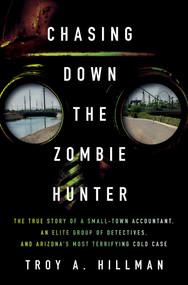 Chasing Down the Zombie Hunter (The True Story of a Small-Town Accountant, an Elite Group of Detectives, and Arizona's Most Terrifying Cold Case) by Troy A. Hillman, 9781639369676