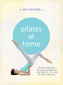 Pilates At Home (Achieve Flexibility, Strength, and Balance with Easy 15-, 30- and 50-Minute Routines) by Seo-Hee Park, 9781646048441