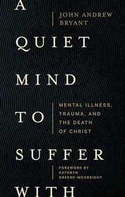 A Quiet Mind to Suffer With (Mental Illness, Trauma, and the Death of Christ) by John Andrew Bryant, Kathryn Greene-McCreight, 9781683597049