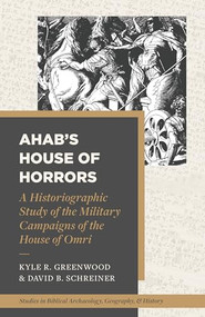 Ahab's House of Horrors (A Historiographic Study of the Military Campaigns of the House of Omri) by Kyle R. Greenwood, David B. Schreiner, Barry J. Beitzel, 9781683596486