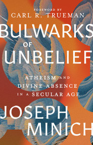 Bulwarks of Unbelief (Atheism and Divine Absence in a Secular Age) by Joseph Minich, Carl R. Trueman, 9781683596752
