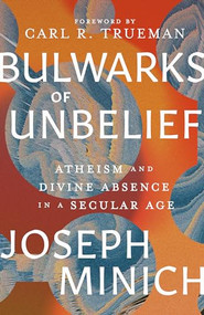 Bulwarks of Unbelief (Atheism and Divine Absence in a Secular Age) by Joseph Minich, Carl R. Trueman, 9781683596752