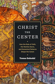 Christ the Center (How the Rule of Faith, the Nomina Sacra, and Numerical Patterns Shape the Canon) by Tomas Bokedal, 9781683596301