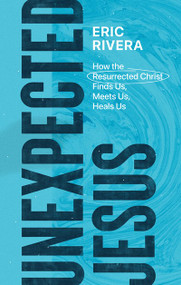 Unexpected Jesus (How the Resurrected Christ Finds Us, Meets Us, Heals Us) by Eric Rivera, 9781683596547