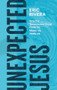 Unexpected Jesus (How the Resurrected Christ Finds Us, Meets Us, Heals Us) by Eric Rivera, 9781683596547