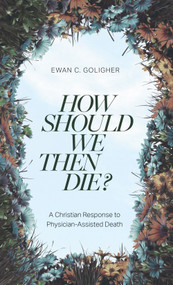 How Should We then Die? (A Christian Response to Physician-Assisted Death) by Ewan C. Goligher, 9781683597476