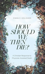 How Should We Then Die? (A Christian Response to Physician-Assisted Death) by Ewan C. Goligher MD, 9781683597476