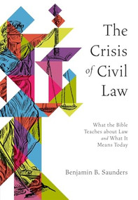 The Crisis of Civil Law (What the Bible Teaches about Law and What It Means Today) by Benjamin B. Saunders, 9781683597568