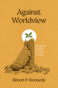 Against Worldview (Reimagining Christian Formation as Growth in Wisdom) by Simon P. Kennedy, 9781683597810