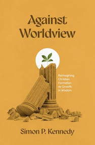Against Worldview (Reimagining Christian Formation as Growth in Wisdom) by Simon P. Kennedy, 9781683597810