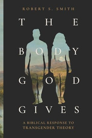 The Body God Gives (A Biblical Response to Transgender Theory) by Robert S. Smith, 9781683598121