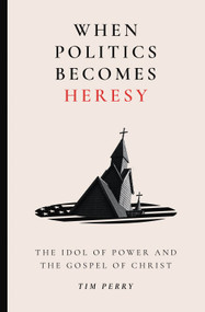 When Politics Becomes Heresy (The Idol of Power and the Gospel of Christ) by Tim Perry, 9781683598428