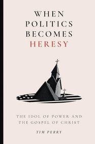 When Politics Becomes Heresy (The Idol of Power and the Gospel of Christ) by Tim Perry, 9781683598428