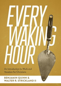 Every Waking Hour (An Introduction to Work and Vocation for Christians) by Benjamin T. Quinn, Walter R. Strickland II, 9781683598657