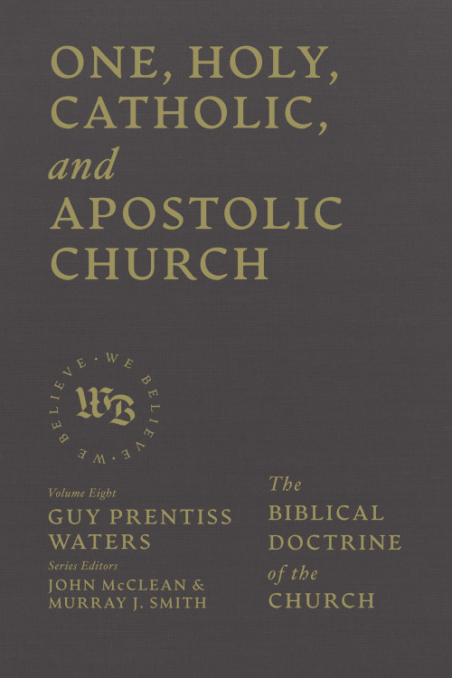 One, Holy, Catholic, and Apostolic Church (The Biblical Doctrine of the Church) by Guy Prentiss Waters, John McClean, Murray J. Smith, 9781683598367