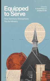 Equipped to Serve (How Seminary Strengthens You for Ministry) by R. Scott Pace, Jonathan D.  Six, 9781683598824