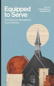 Equipped to Serve (How Seminary Strengthens You for Ministry) by R. Scott Pace, Jonathan D. Six, 9781683598824