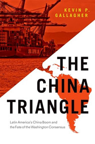 The China Triangle (Latin America's China Boom and the Fate of the Washington Consensus) by Kevin P. Gallagher, 9780190246730