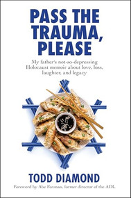 Pass the Trauma, Please (My Father's not-so-depressing Holocaust memoir about love, loss, laughter, and legacy) by Todd Diamond, Abe Foxman, 9781941493335