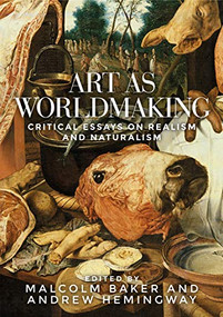 Art as worldmaking (Critical essays on realism and naturalism) by Malcolm Baker, Andrew Hemingway, 9781526114914