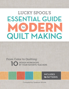 Lucky Spool's Essential Guide to Modern Quilt Making (From Color to Quilting: 10 Design Workshops by Your Favorite Teachers) by Susanne Woods, 9781940655000