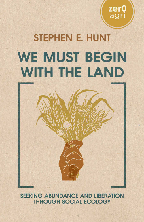 We Must Begin with the Land (Seeking Abundance and Liberation through Social Ecology) by Stephen Hunt, 9781803415857