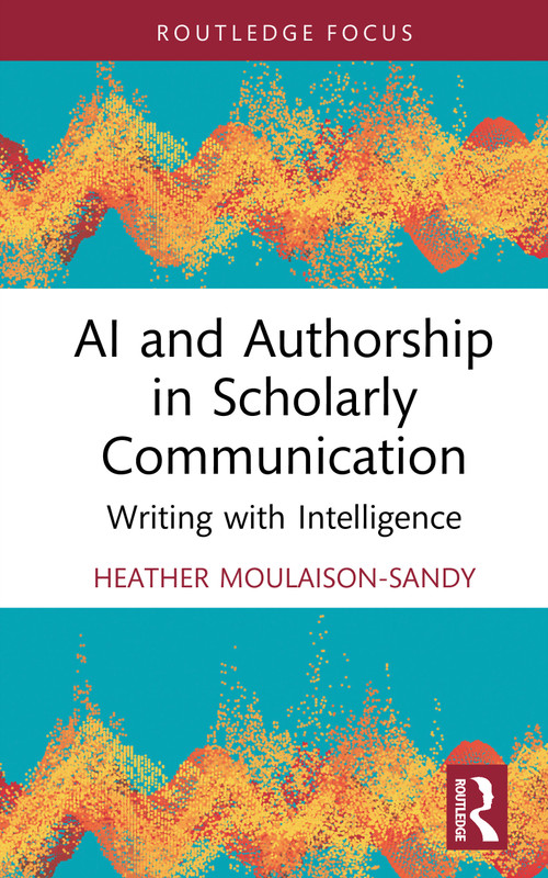 AI and Authorship in Scholarly Communication (Writing with Intelligence) by Heather Moulaison-Sandy, 9781032943589