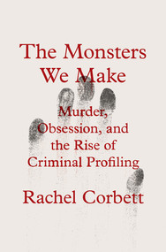The Monsters We Make (Murder, Obsession, and the Rise of Criminal Profiling) by Rachel Corbett, 9780393867695