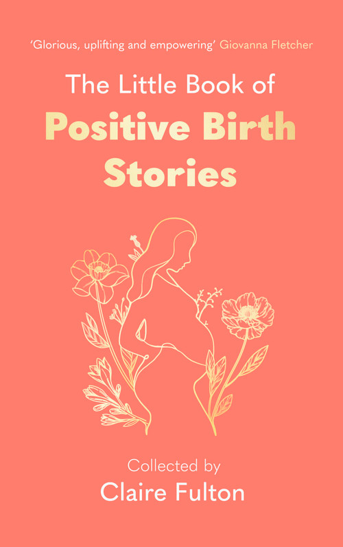 The Little Book of Positive Birth Stories by Claire Fulton, Claire Fulton, 9780349019550