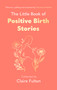 The Little Book of Positive Birth Stories by Claire Fulton, Claire Fulton, 9780349019550