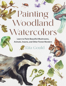 Painting Woodland Watercolors (Learn to Paint Beautiful Mushrooms, Animals, Insects, and Other Forest Wonders) by Rita Gould, 9780760397671