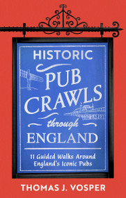 Historic Pub Crawls Through England (11 Guided Walks Around England's Iconic Pubs and Landmarks) by Thomas J. Vosper, Thomas J. Vosper, 9781408722954