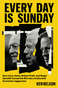 Every Day Is Sunday (How Jerry Jones, Robert Kraft, and Roger Goodell Turned the NFL into a Cultural & Economic Juggernaut) by Ken Belson, 9781538772553