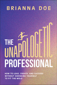 The Unapologetic Professional (How to Lead, Create, and Succeed without Shrinking Yourself to Fit the Mold) by Brianna Doe, 9781394329441