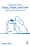 Dealing with Dying, Death, and Grief during Adolescence by David E. Balk, 9780415534505