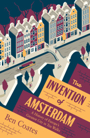 The Invention of Amsterdam (A History of Europe's Greatest City in Ten Walks) by Ben Coates, 9781964992099