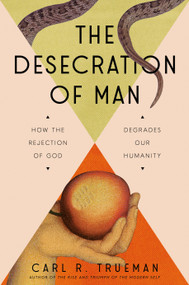 The Desecration of Man (How the Rejection of God Degrades Our Humanity) by Carl Trueman, 9780593713853
