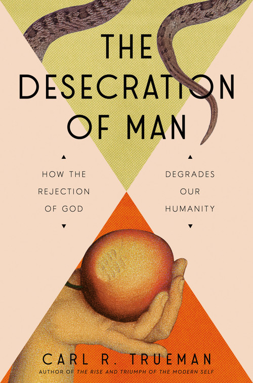 The Desecration of Man (How the Rejection of God Degrades Our Humanity) by Carl Trueman, 9780593713853
