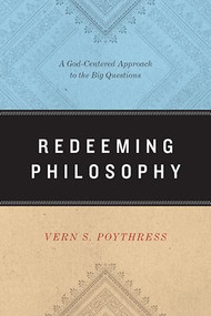 Redeeming Philosophy (A God-Centered Approach to the Big Questions) by Vern S. Poythress, 9781433539466