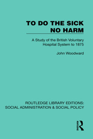 To Do The Sick No Harm (A Study of the British Voluntary Hospital System to 1875) by John Woodward, 9781041074922