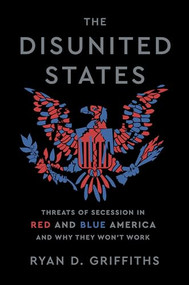The Disunited States (Threats of Secession in Red and Blue America and Why They Won't Work) by Ryan D. Griffiths, 9780197816257