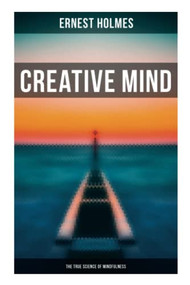 Creative Mind - The True Science of Mindfulness (Lessons and Speeches on Mental and Spiritual Law) by Ernest Holmes, 9788027272976
