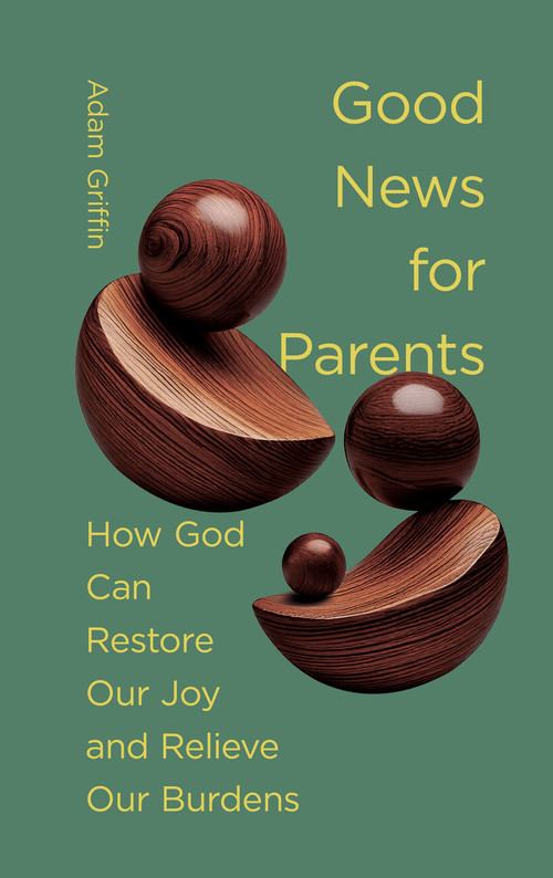 Good News for Parents (How God Can Restore Our Joy and Relieve Our Burdens) by Adam Griffin, 9781433597725