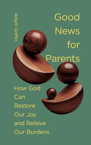 Good News for Parents (How God Can Restore Our Joy and Relieve Our Burdens) by Adam Griffin, 9781433597725