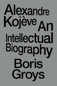 Alexandre Kojève (An Intellectual Biography) by Boris Groys, 9781804296820