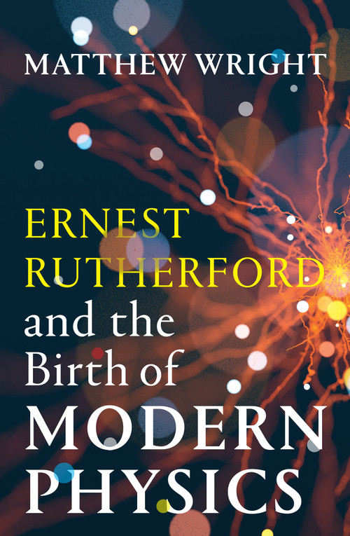 Ernest Rutherford and the Birth of Modern Physics by Matthew Wright, 9781964992167