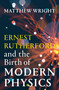 Ernest Rutherford and the Birth of Modern Physics by Matthew Wright, 9781964992167