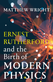 Ernest Rutherford and the Birth of Modern Physics by Matthew Wright, 9781964992167