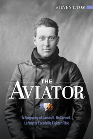 The Aviator (A Biography of James R. McConnell, Lafayette Escadrille Fighter Pilot) by Steven  T. Tom, 9780764370304